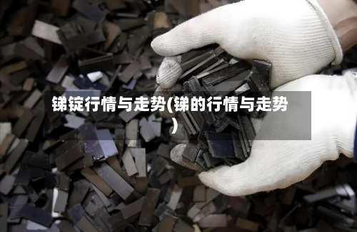 锑锭行情与走势(锑的行情与走势)