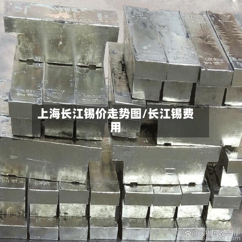 上海长江锡价走势图/长江锡费用