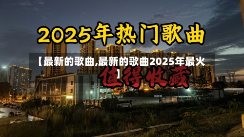 【最新的歌曲,最新的歌曲2025年最火】