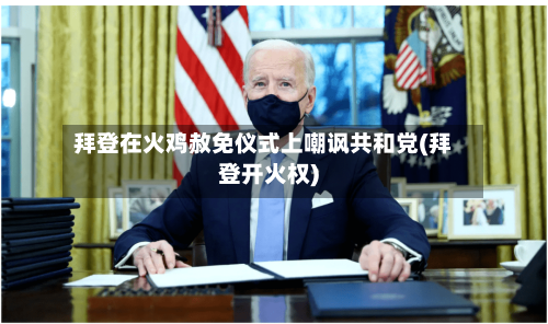 拜登在火鸡赦免仪式上嘲讽共和党(拜登开火权)