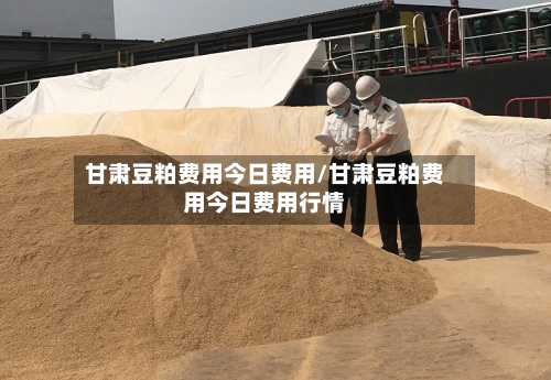 甘肃豆粕费用今日费用/甘肃豆粕费用今日费用行情