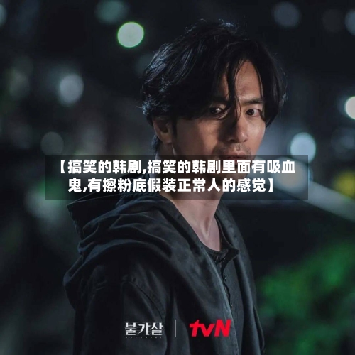 【搞笑的韩剧,搞笑的韩剧里面有吸血鬼,有擦粉底假装正常人的感觉】-第3张图片