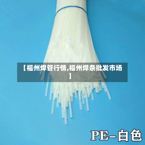 【福州焊管行情,福州焊条批发市场】