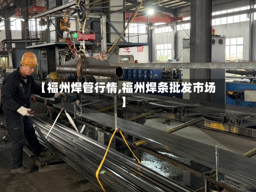 【福州焊管行情,福州焊条批发市场】-第2张图片