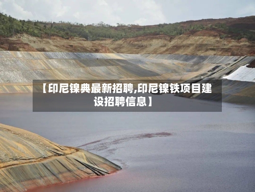 【印尼镍典最新招聘,印尼镍铁项目建设招聘信息】