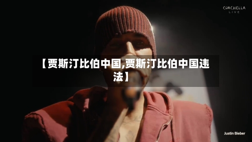 【贾斯汀比伯中国,贾斯汀比伯中国违法】-第2张图片
