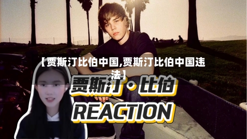 【贾斯汀比伯中国,贾斯汀比伯中国违法】