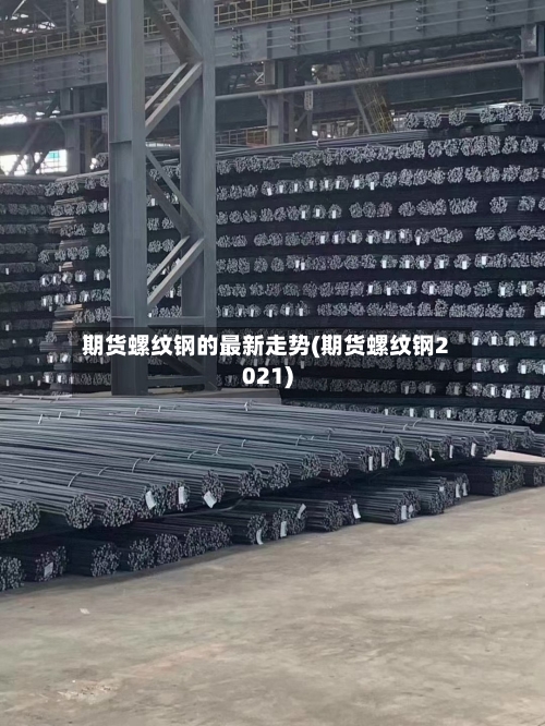 期货螺纹钢的最新走势(期货螺纹钢2021)