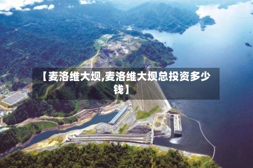 【麦洛维大坝,麦洛维大坝总投资多少钱】-第2张图片