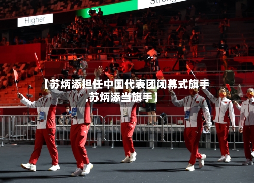 【苏炳添担任中国代表团闭幕式旗手,苏炳添当旗手】