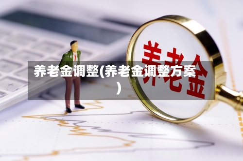 养老金调整(养老金调整方案)-第3张图片