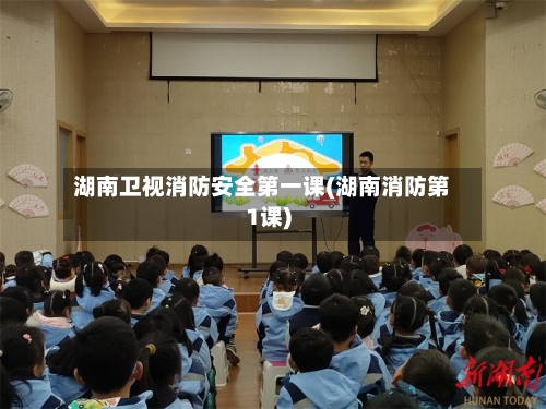 湖南卫视消防安全第一课(湖南消防第1课)