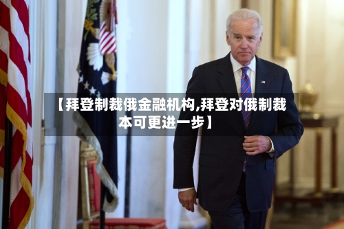 【拜登制裁俄金融机构,拜登对俄制裁本可更进一步】