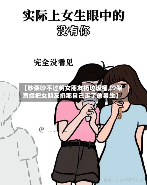 【吵架吵不过将女朋友扔垃圾桶,吵架直接把女朋友扔那自己走了的男生】