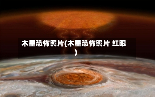 木星恐怖照片(木星恐怖照片 红眼)-第2张图片