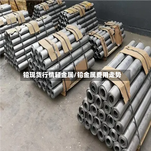 铅现货行情轻金属/铅金属费用走势-第2张图片