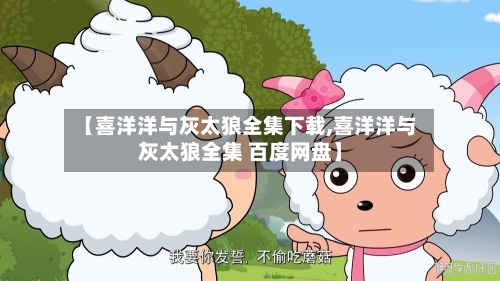 【喜洋洋与灰太狼全集下载,喜洋洋与灰太狼全集 百度网盘】