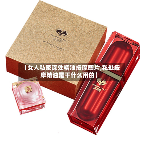 【女人私密深处精油按摩图片,私处按摩精油是干什么用的】