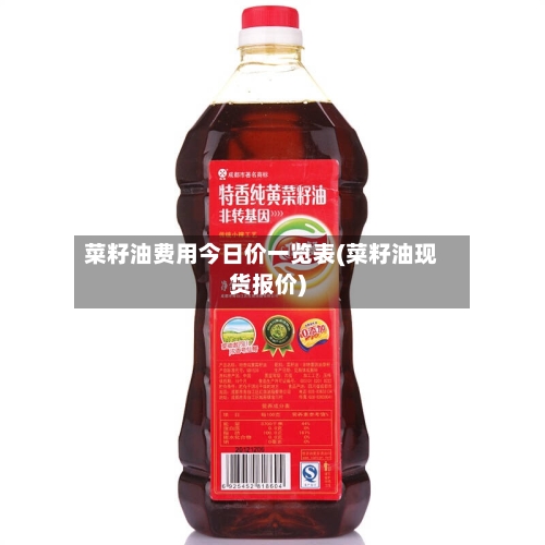菜籽油费用今日价一览表(菜籽油现货报价)
