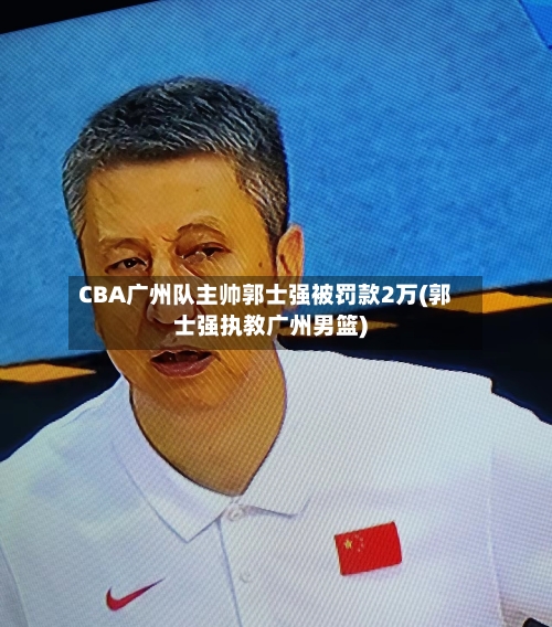 CBA广州队主帅郭士强被罚款2万(郭士强执教广州男篮)-第3张图片