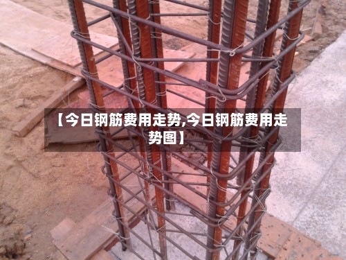 【今日钢筋费用走势,今日钢筋费用走势图】-第2张图片