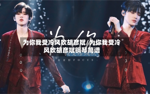 为你我受冷风吹胡彦斌/为你我受冷风吹胡彦斌钢琴简谱