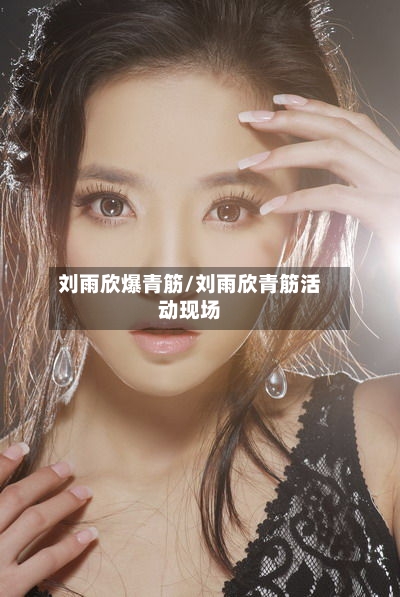 刘雨欣爆青筋/刘雨欣青筋活动现场-第2张图片