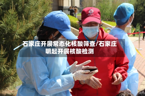 石家庄开展常态化核酸筛查/石家庄明起开展核酸检测