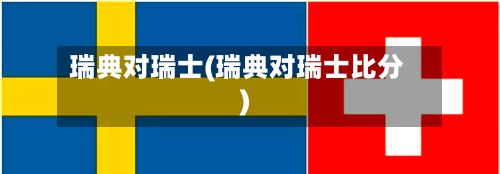 瑞典对瑞士(瑞典对瑞士比分)-第3张图片