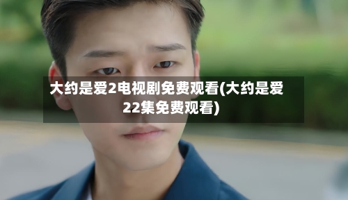 大约是爱2电视剧免费观看(大约是爱22集免费观看)-第2张图片