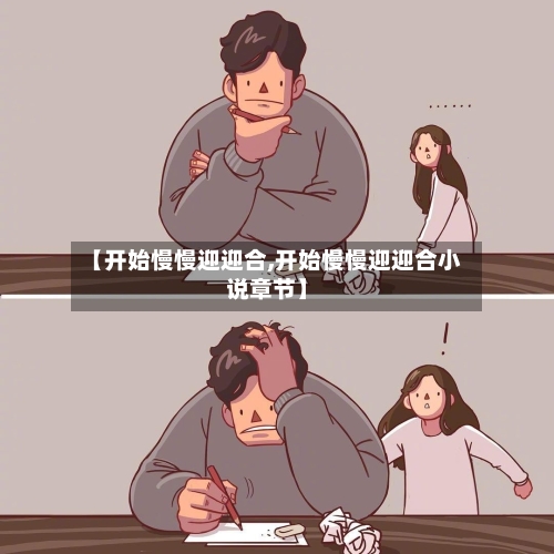 【开始慢慢迎迎合,开始慢慢迎迎合小说章节】