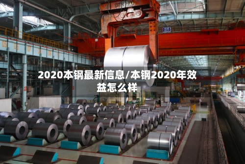 2020本钢最新信息/本钢2020年效益怎么样