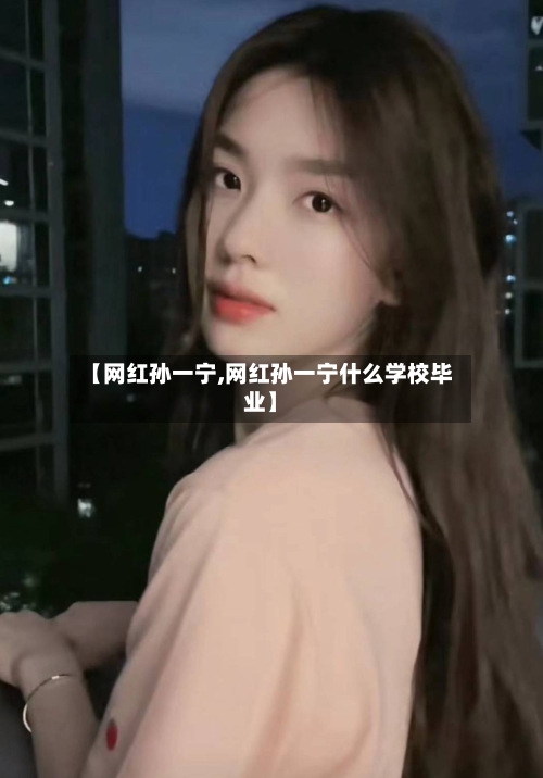 【网红孙一宁,网红孙一宁什么学校毕业】-第3张图片