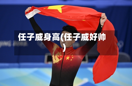 任子威身高(任子威好帅)-第2张图片