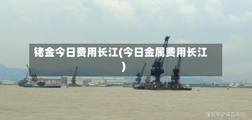 铑金今日费用长江(今日金属费用长江)
