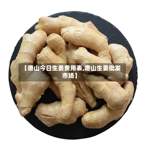 【唐山今日生姜费用表,唐山生姜批发市场】-第2张图片