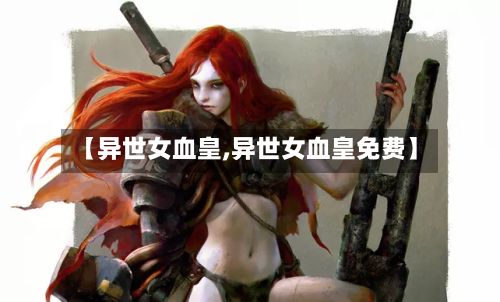 【异世女血皇,异世女血皇免费】