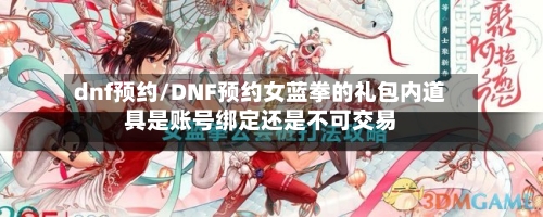 dnf预约/DNF预约女蓝拳的礼包内道具是账号绑定还是不可交易