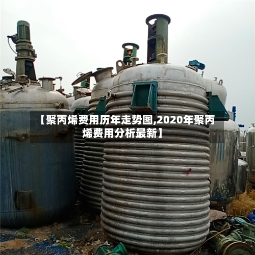 【聚丙烯费用历年走势图,2020年聚丙烯费用分析最新】-第2张图片