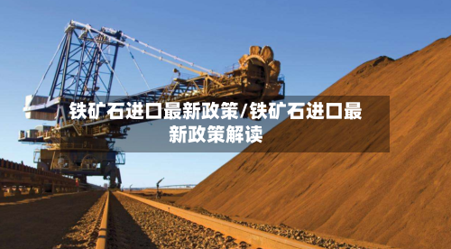 铁矿石进口最新政策/铁矿石进口最新政策解读