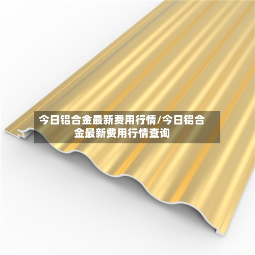 今日铝合金最新费用行情/今日铝合金最新费用行情查询-第3张图片