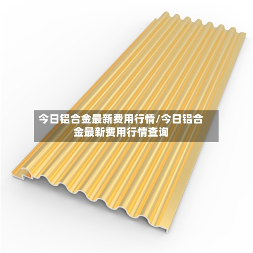 今日铝合金最新费用行情/今日铝合金最新费用行情查询-第2张图片