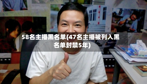 58名主播黑名单(47名主播被列入黑名单封禁5年)-第2张图片