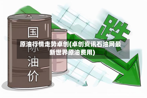 原油行情走势卓创(卓创资讯石油网最新世界原油费用)