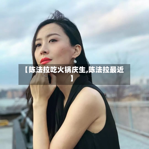 【陈法拉吃火锅庆生,陈法拉最近】-第2张图片