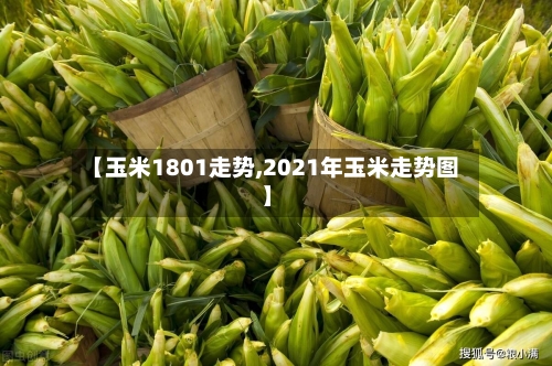 【玉米1801走势,2021年玉米走势图】-第2张图片