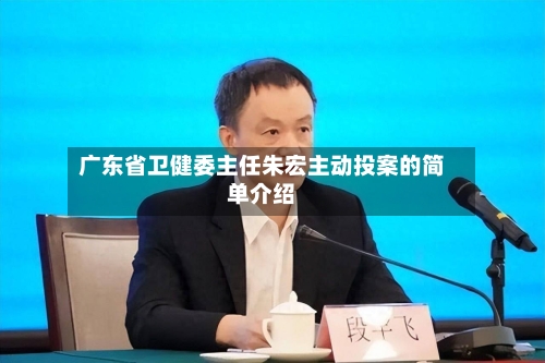广东省卫健委主任朱宏主动投案的简单介绍-第3张图片