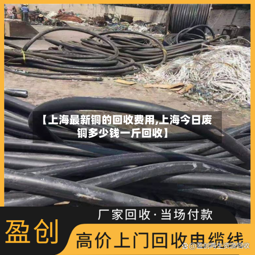 【上海最新铜的回收费用,上海今日废铜多少钱一斤回收】