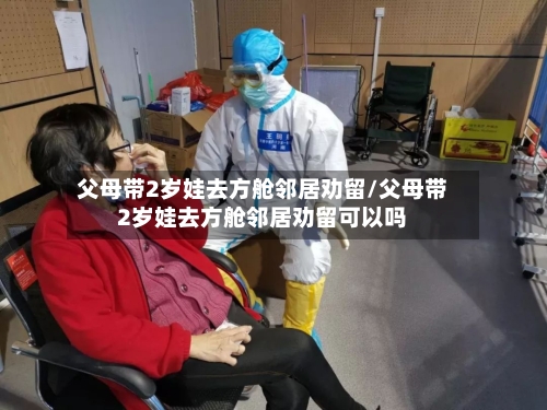 父母带2岁娃去方舱邻居劝留/父母带2岁娃去方舱邻居劝留可以吗