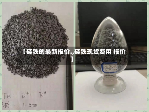 【硅铁的最新报价.,硅铁现货费用 报价】